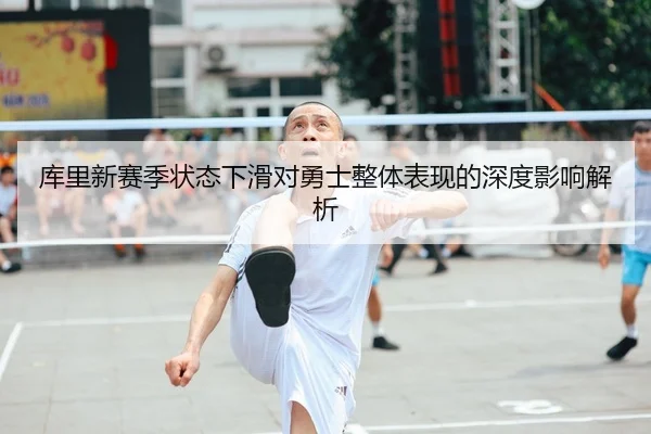 库里新赛季状态下滑对勇士整体表现的深度影响解析